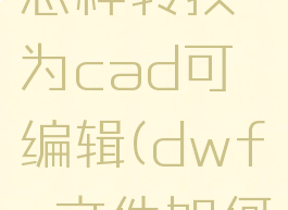 dwf文件怎样转换为cad可编辑(dwfx文件如何转换dwf)
