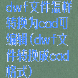 dwf文件怎样转换为cad可编辑(dwf文件转换成cad格式)