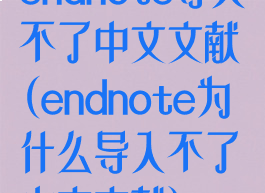 endnote导入不了中文文献(endnote为什么导入不了中文文献)