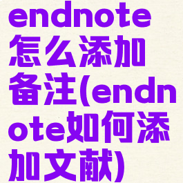 endnote怎么添加备注(endnote如何添加文献)