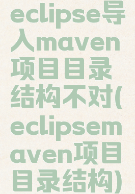 eclipse导入maven项目目录结构不对(eclipsemaven项目目录结构)