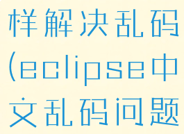 eclipse怎样解决乱码(eclipse中文乱码问题)