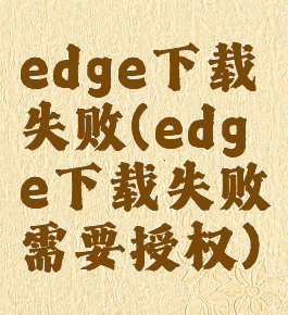edge下载失败(edge下载失败需要授权)