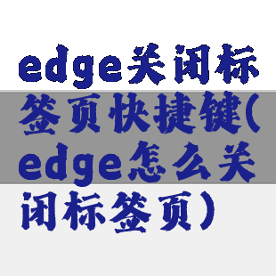 edge关闭标签页快捷键(edge怎么关闭标签页)