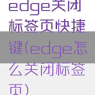 edge关闭标签页快捷键(edge怎么关闭标签页)