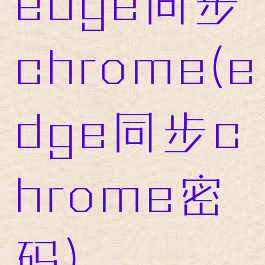 edge同步chrome(edge同步chrome密码)