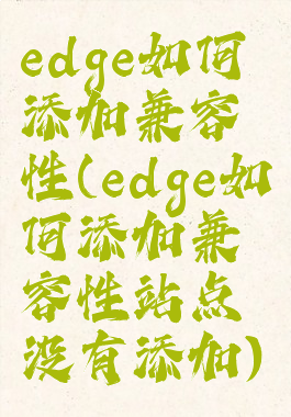 edge如何添加兼容性(edge如何添加兼容性站点没有添加)