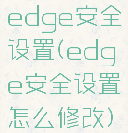 edge安全设置(edge安全设置怎么修改)