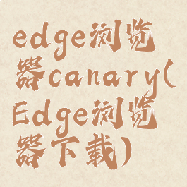 edge浏览器canary(Edge浏览器下载)