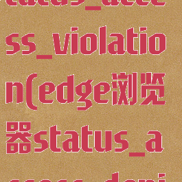 edge浏览器status_access_violation(edge浏览器status_access_denied)