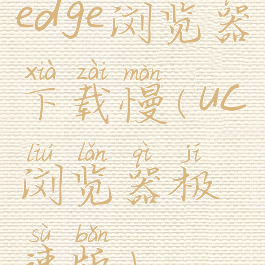 edge浏览器下载慢(uc浏览器极速版)