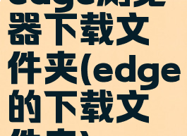 edge浏览器下载文件夹(edge的下载文件夹)
