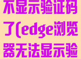 edge浏览器不显示验证码了(edge浏览器无法显示验证码)