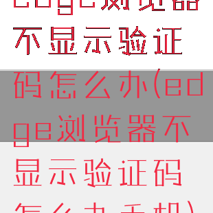 edge浏览器不显示验证码怎么办(edge浏览器不显示验证码怎么办手机)