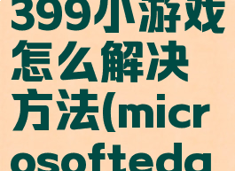 edge浏览器不能玩4399小游戏怎么解决方法(microsoftedge不能玩4399)