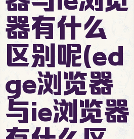 edge浏览器与ie浏览器有什么区别呢(edge浏览器与ie浏览器有什么区别呢)