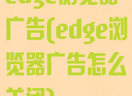 edge浏览器广告(edge浏览器广告怎么关闭)