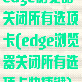 edge浏览器关闭所有选项卡(edge浏览器关闭所有选项卡快捷键)