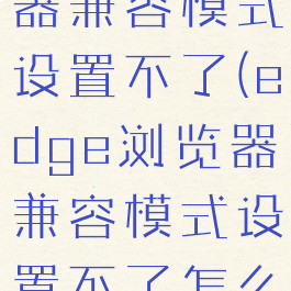 edge浏览器兼容模式设置不了(edge浏览器兼容模式设置不了怎么办)