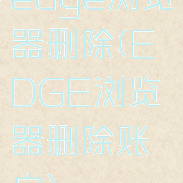edge浏览器删除(EDGE浏览器删除账户)