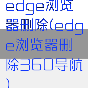 edge浏览器删除(edge浏览器删除360导航)