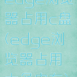 edge浏览器占用c盘(edge浏览器占用太多内存)
