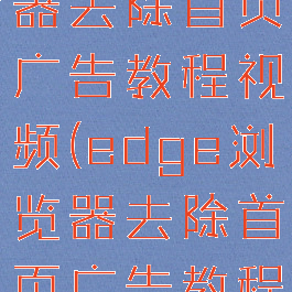 edge浏览器去除首页广告教程视频(edge浏览器去除首页广告教程视频)
