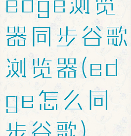 edge浏览器同步谷歌浏览器(edge怎么同步谷歌)