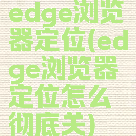 edge浏览器定位(edge浏览器定位怎么彻底关)