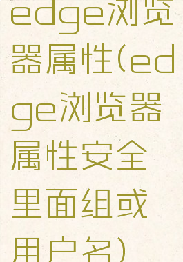 edge浏览器属性(edge浏览器属性安全里面组或用户名)