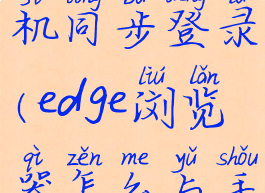 edge浏览器怎么与手机同步登录(edge浏览器怎么与手机同步登录账号)