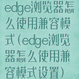 edge浏览器怎么使用兼容模式(edge浏览器怎么使用兼容模式设置)