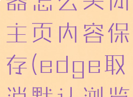 edge浏览器怎么关闭主页内容保存(edge取消默认浏览器)