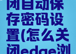 edge浏览器怎么关闭自动保存密码设置(怎么关闭edge浏览器自动更新)