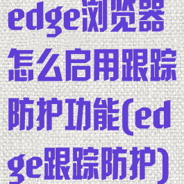 edge浏览器怎么启用跟踪防护功能(edge跟踪防护)