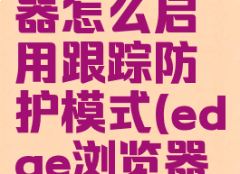 edge浏览器怎么启用跟踪防护模式(edge浏览器防火墙)