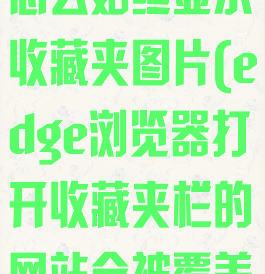 edge浏览器怎么始终显示收藏夹图片(edge浏览器打开收藏夹栏的网站会被覆盖)