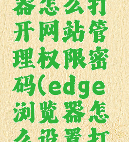 edge浏览器怎么打开网站管理权限密码(edge浏览器怎么设置打开页面)