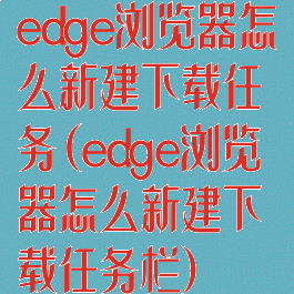 edge浏览器怎么新建下载任务(edge浏览器怎么新建下载任务栏)