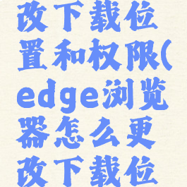 edge浏览器怎么更改下载位置和权限(edge浏览器怎么更改下载位置和权限位置)