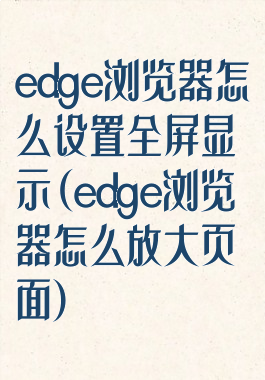 edge浏览器怎么设置全屏显示(edge浏览器怎么放大页面)