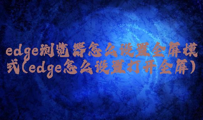edge浏览器怎么设置全屏模式(edge怎么设置打开全屏)