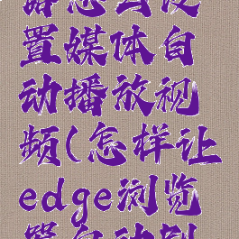 edge浏览器怎么设置媒体自动播放视频(怎样让edge浏览器自动刷视频)