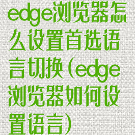 edge浏览器怎么设置首选语言切换(edge浏览器如何设置语言)