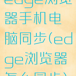 edge浏览器手机电脑同步(edge浏览器怎么同步)