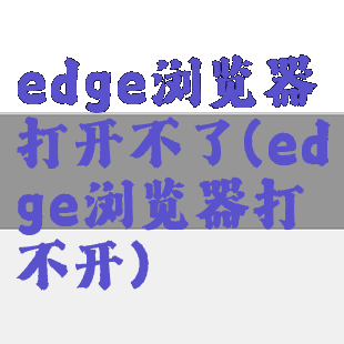 edge浏览器打开不了(edge浏览器打不开)