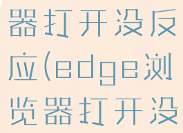 edge浏览器打开没反应(edge浏览器打开没反应)