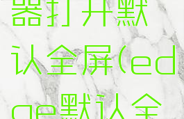 edge浏览器打开默认全屏(edge默认全屏)
