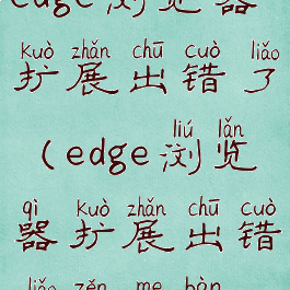 edge浏览器扩展出错了(edge浏览器扩展出错了怎么办)