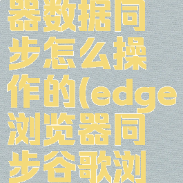 edge浏览器数据同步怎么操作的(edge浏览器同步谷歌浏览器)